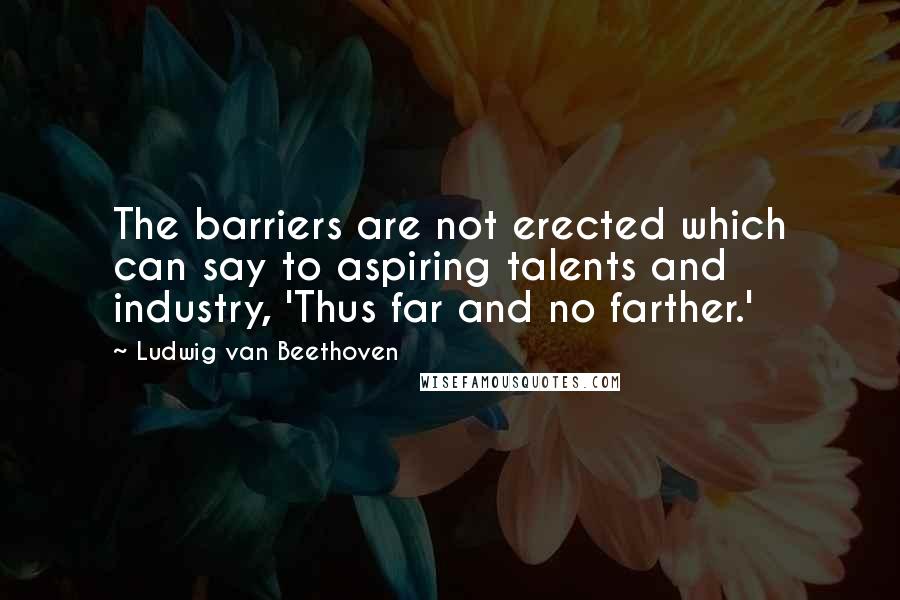 Ludwig Van Beethoven Quotes: The barriers are not erected which can say to aspiring talents and industry, 'Thus far and no farther.'