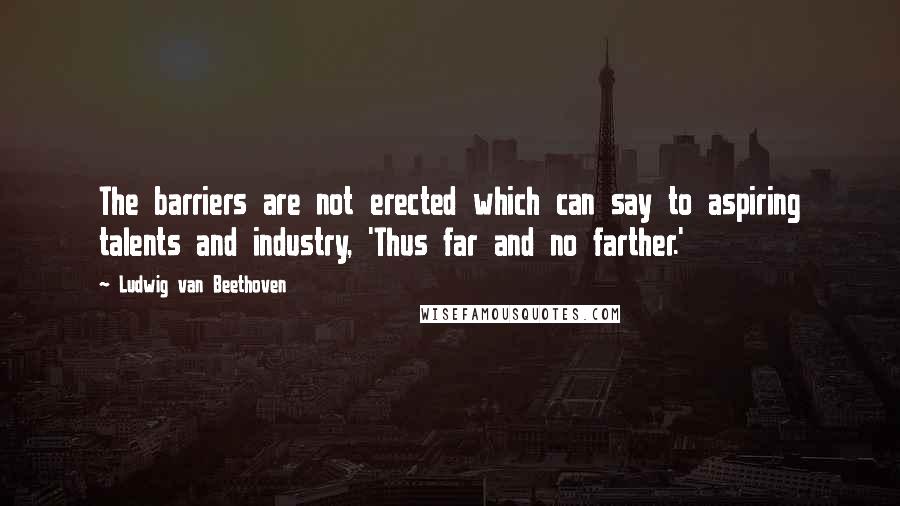 Ludwig Van Beethoven Quotes: The barriers are not erected which can say to aspiring talents and industry, 'Thus far and no farther.'