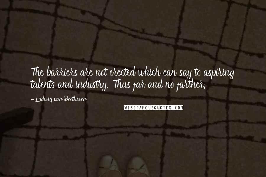 Ludwig Van Beethoven Quotes: The barriers are not erected which can say to aspiring talents and industry, 'Thus far and no farther.'