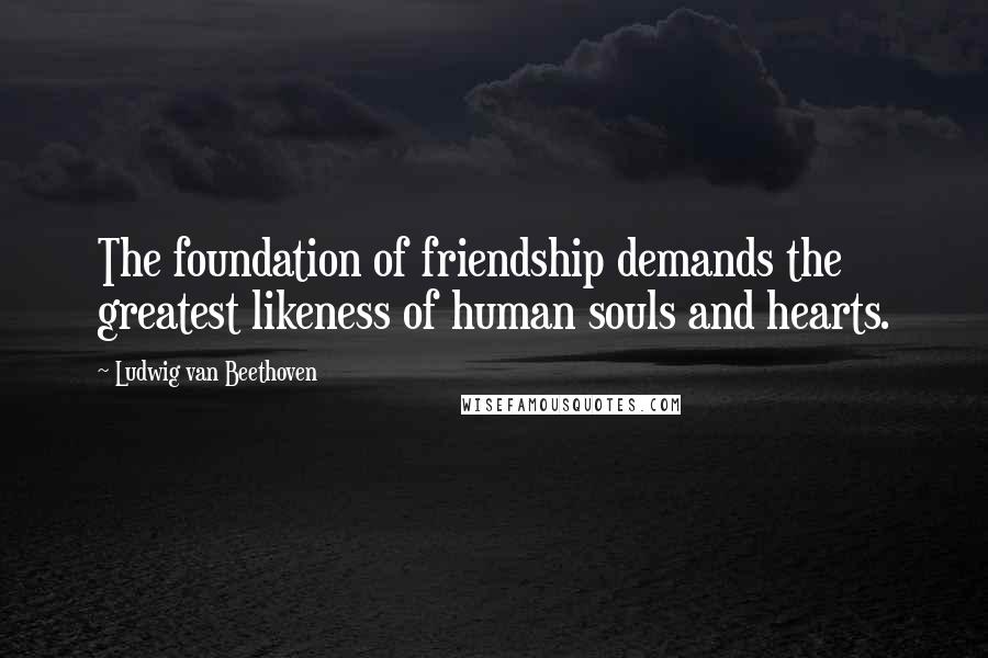 Ludwig Van Beethoven Quotes: The foundation of friendship demands the greatest likeness of human souls and hearts.