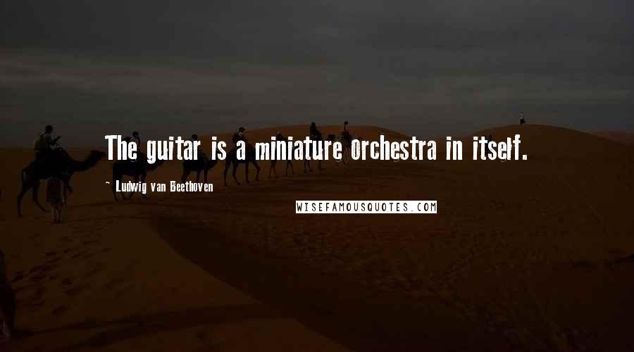 Ludwig Van Beethoven Quotes: The guitar is a miniature orchestra in itself.