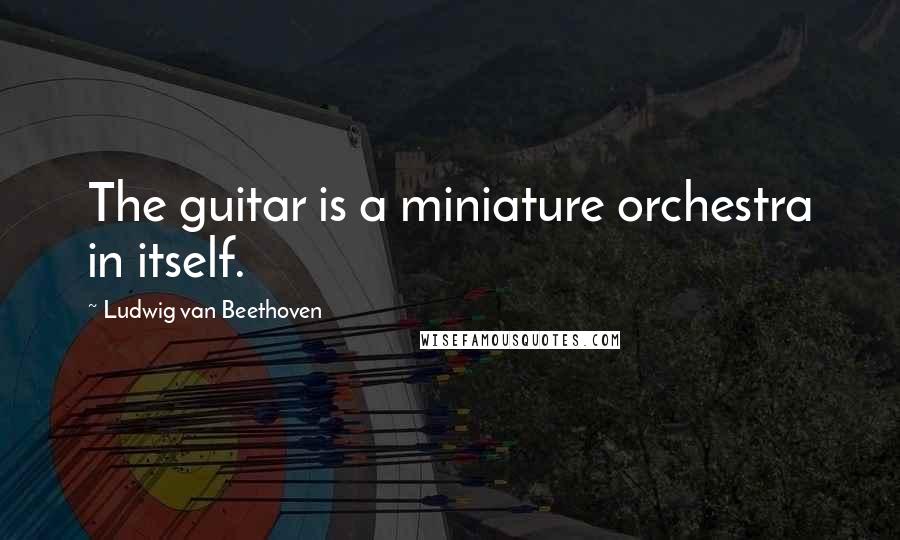 Ludwig Van Beethoven Quotes: The guitar is a miniature orchestra in itself.