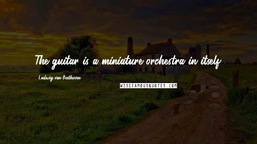 Ludwig Van Beethoven Quotes: The guitar is a miniature orchestra in itself.