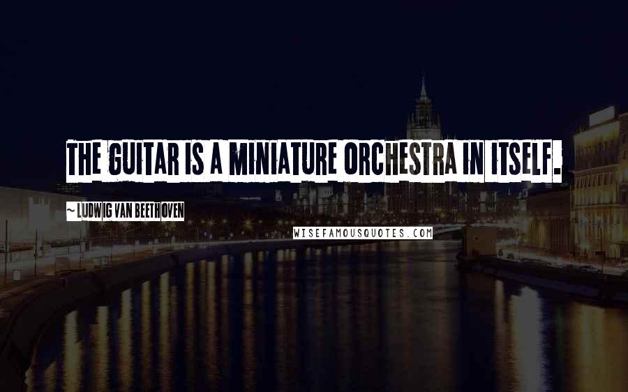 Ludwig Van Beethoven Quotes: The guitar is a miniature orchestra in itself.