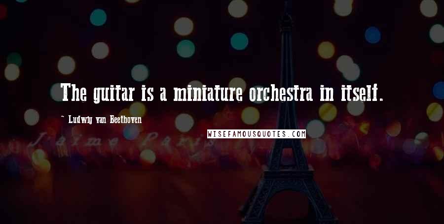 Ludwig Van Beethoven Quotes: The guitar is a miniature orchestra in itself.