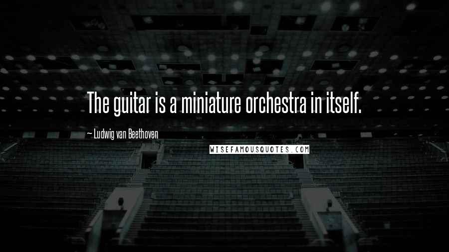 Ludwig Van Beethoven Quotes: The guitar is a miniature orchestra in itself.