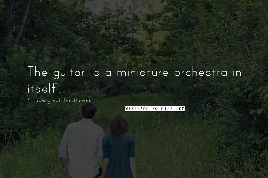 Ludwig Van Beethoven Quotes: The guitar is a miniature orchestra in itself.