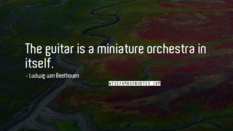 Ludwig Van Beethoven Quotes: The guitar is a miniature orchestra in itself.