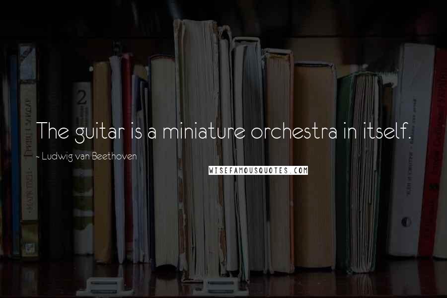 Ludwig Van Beethoven Quotes: The guitar is a miniature orchestra in itself.