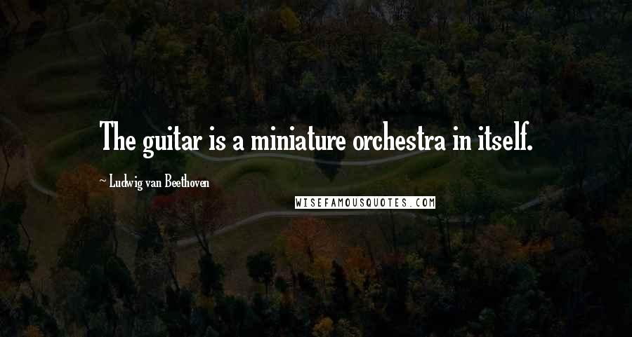 Ludwig Van Beethoven Quotes: The guitar is a miniature orchestra in itself.