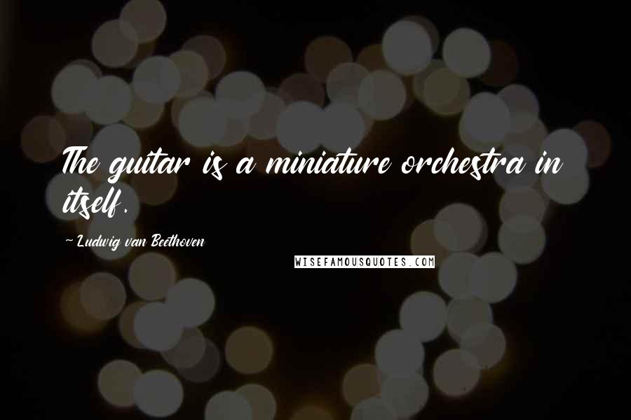 Ludwig Van Beethoven Quotes: The guitar is a miniature orchestra in itself.