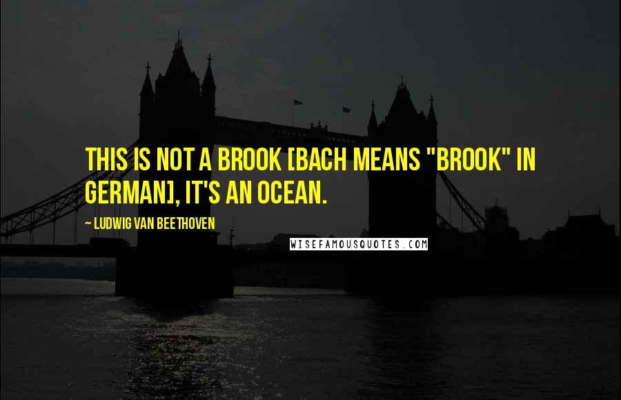 Ludwig Van Beethoven Quotes: This is not a brook [Bach means "brook" in German], it's an ocean.