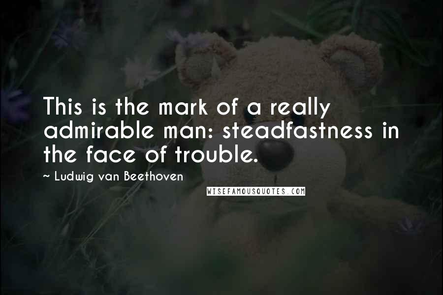 Ludwig Van Beethoven Quotes: This is the mark of a really admirable man: steadfastness in the face of trouble.