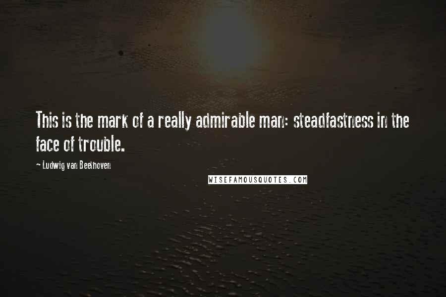 Ludwig Van Beethoven Quotes: This is the mark of a really admirable man: steadfastness in the face of trouble.