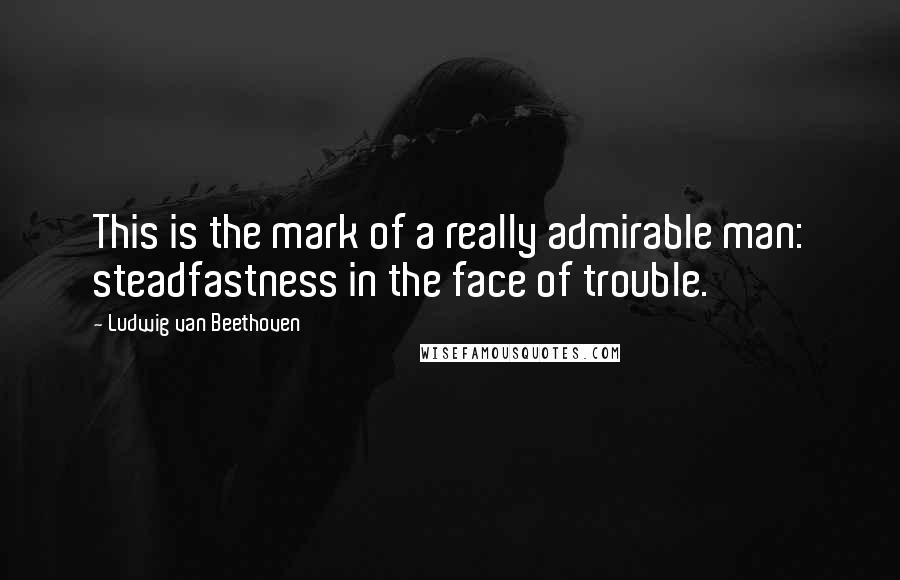 Ludwig Van Beethoven Quotes: This is the mark of a really admirable man: steadfastness in the face of trouble.