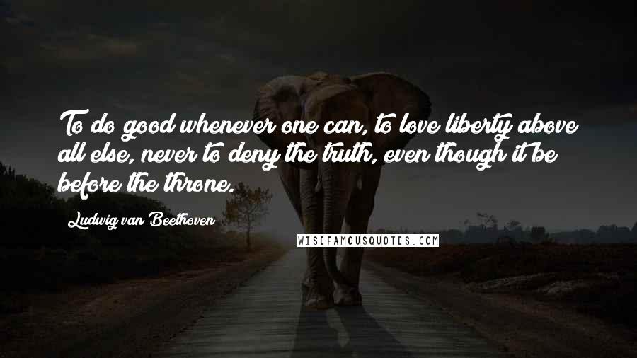 Ludwig Van Beethoven Quotes: To do good whenever one can, to love liberty above all else, never to deny the truth, even though it be before the throne.