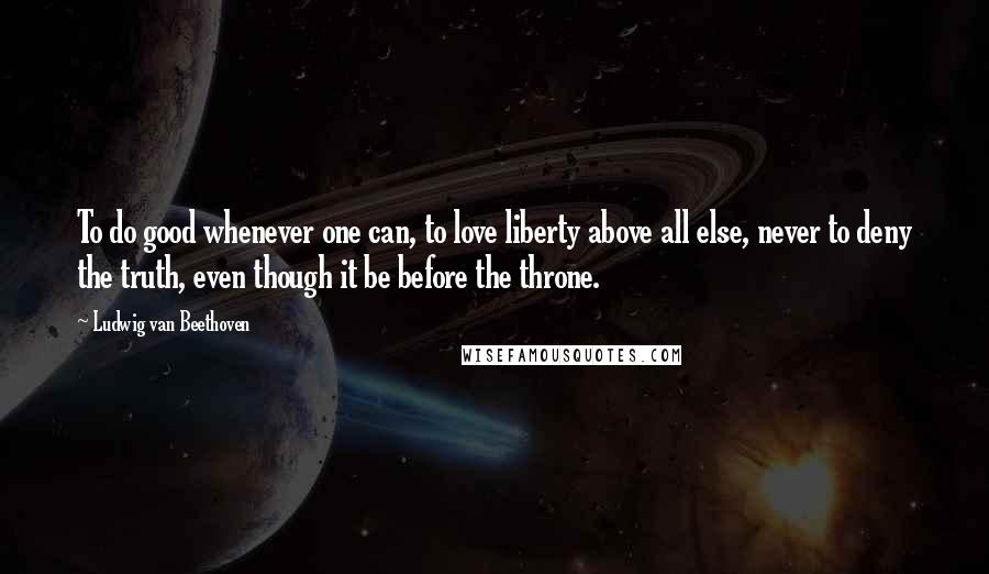 Ludwig Van Beethoven Quotes: To do good whenever one can, to love liberty above all else, never to deny the truth, even though it be before the throne.