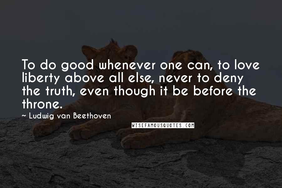 Ludwig Van Beethoven Quotes: To do good whenever one can, to love liberty above all else, never to deny the truth, even though it be before the throne.