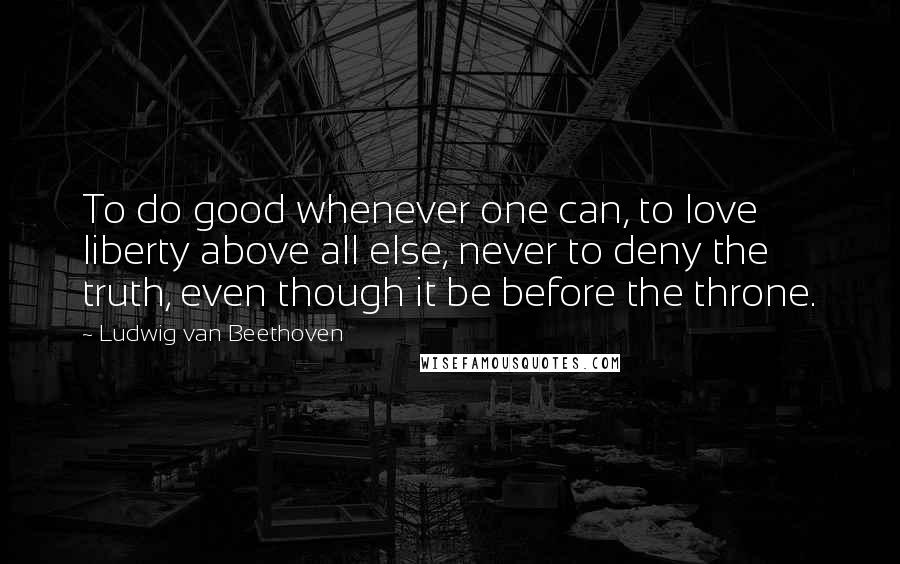 Ludwig Van Beethoven Quotes: To do good whenever one can, to love liberty above all else, never to deny the truth, even though it be before the throne.