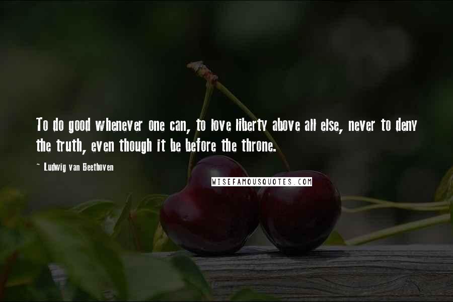 Ludwig Van Beethoven Quotes: To do good whenever one can, to love liberty above all else, never to deny the truth, even though it be before the throne.