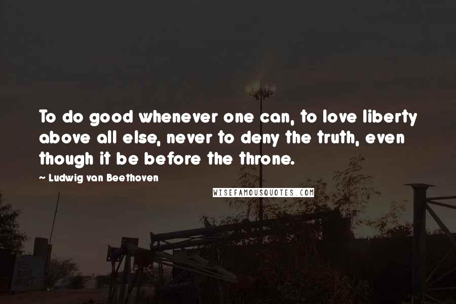 Ludwig Van Beethoven Quotes: To do good whenever one can, to love liberty above all else, never to deny the truth, even though it be before the throne.