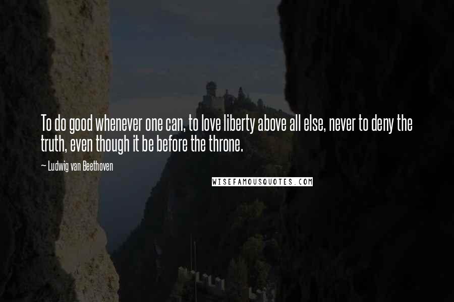 Ludwig Van Beethoven Quotes: To do good whenever one can, to love liberty above all else, never to deny the truth, even though it be before the throne.