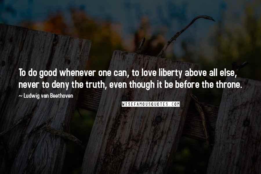 Ludwig Van Beethoven Quotes: To do good whenever one can, to love liberty above all else, never to deny the truth, even though it be before the throne.