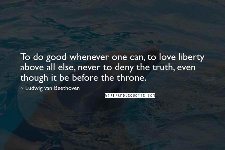 Ludwig Van Beethoven Quotes: To do good whenever one can, to love liberty above all else, never to deny the truth, even though it be before the throne.