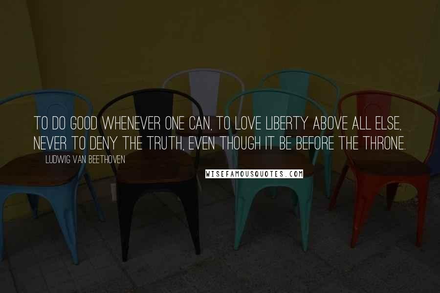 Ludwig Van Beethoven Quotes: To do good whenever one can, to love liberty above all else, never to deny the truth, even though it be before the throne.