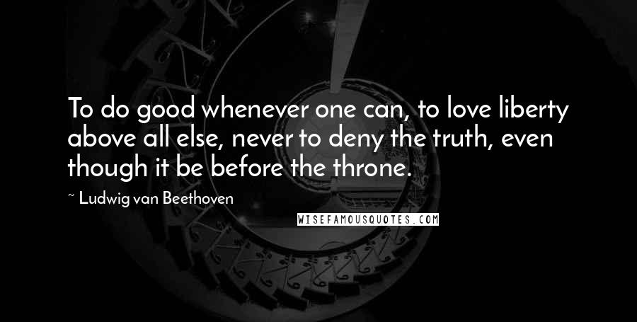 Ludwig Van Beethoven Quotes: To do good whenever one can, to love liberty above all else, never to deny the truth, even though it be before the throne.