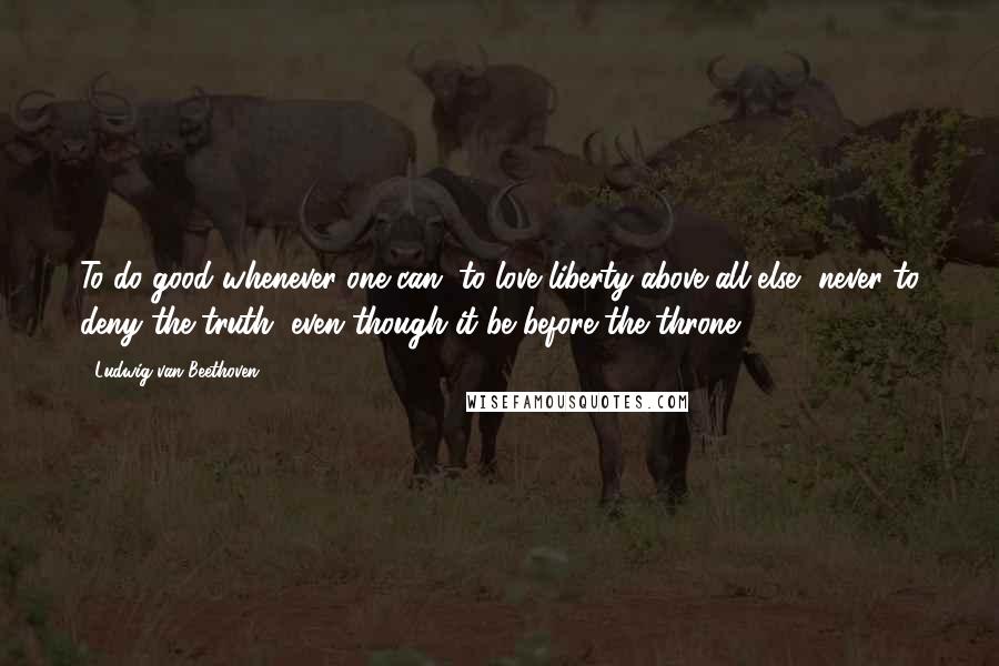Ludwig Van Beethoven Quotes: To do good whenever one can, to love liberty above all else, never to deny the truth, even though it be before the throne.