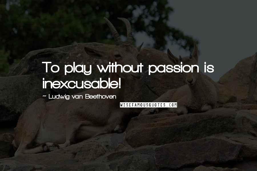 Ludwig Van Beethoven Quotes: To play without passion is inexcusable!