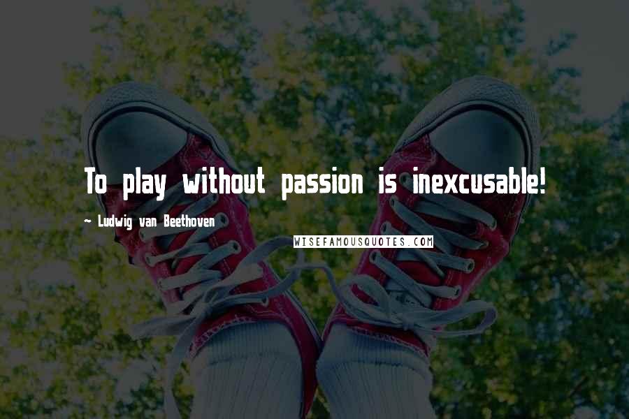 Ludwig Van Beethoven Quotes: To play without passion is inexcusable!