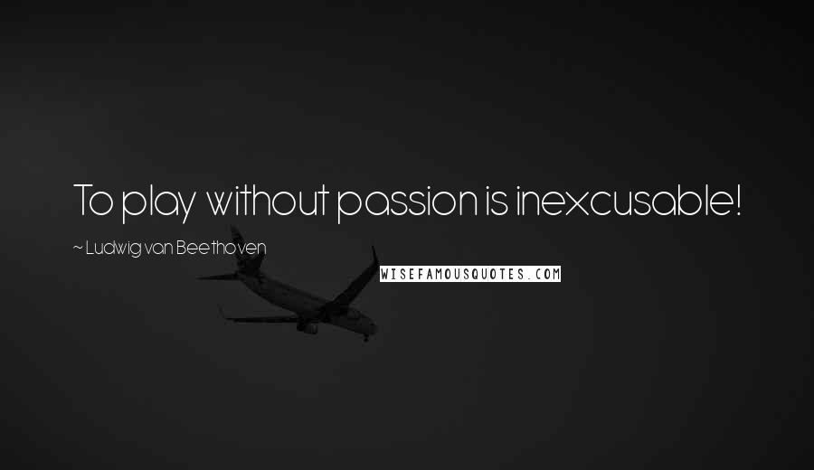 Ludwig Van Beethoven Quotes: To play without passion is inexcusable!