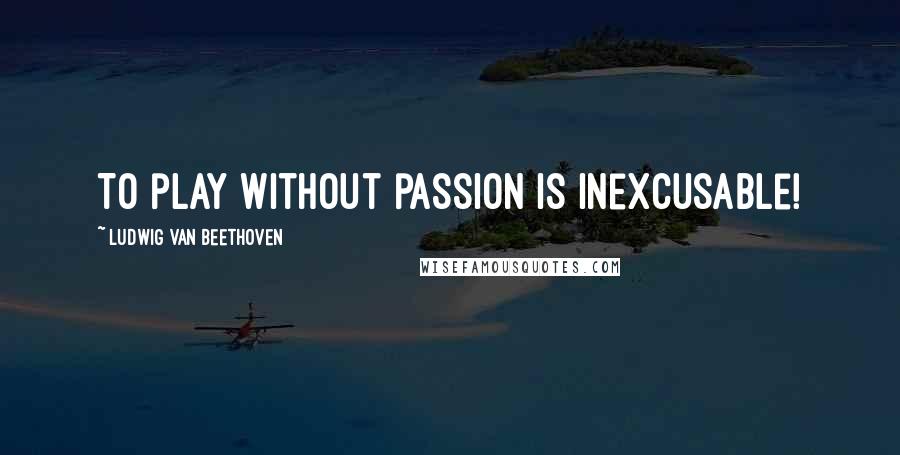 Ludwig Van Beethoven Quotes: To play without passion is inexcusable!