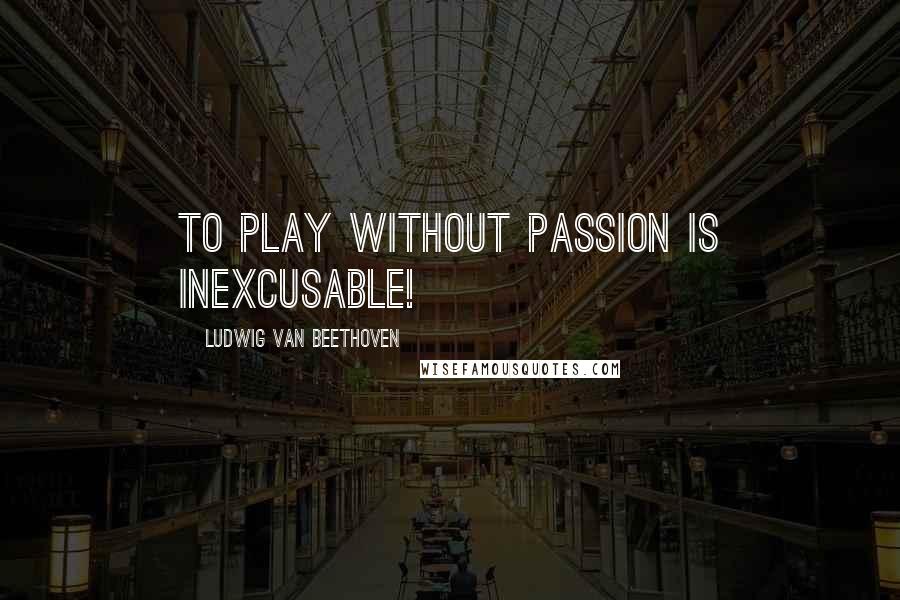 Ludwig Van Beethoven Quotes: To play without passion is inexcusable!