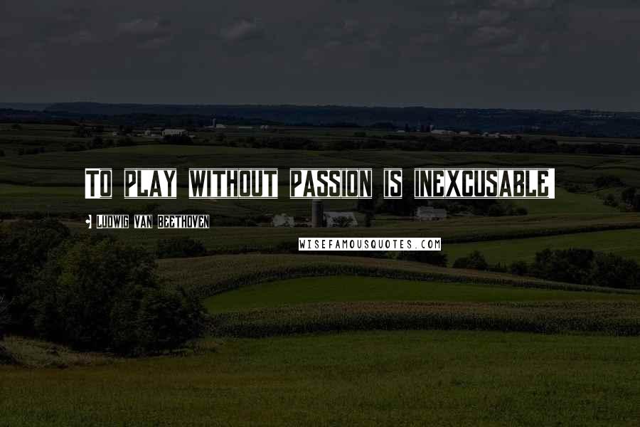 Ludwig Van Beethoven Quotes: To play without passion is inexcusable!