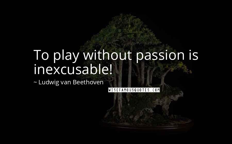 Ludwig Van Beethoven Quotes: To play without passion is inexcusable!