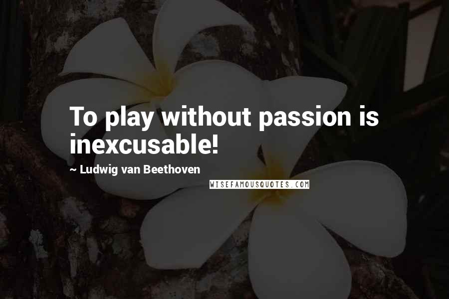 Ludwig Van Beethoven Quotes: To play without passion is inexcusable!