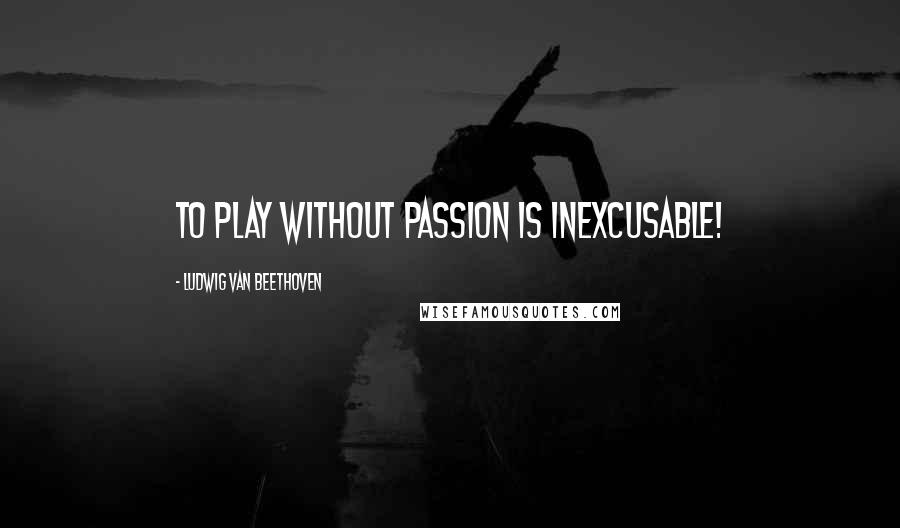 Ludwig Van Beethoven Quotes: To play without passion is inexcusable!