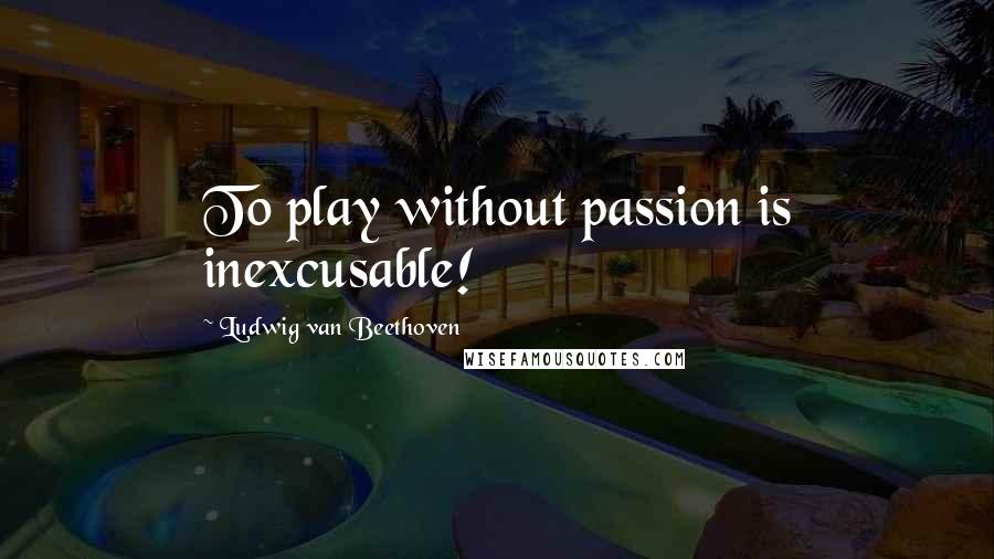 Ludwig Van Beethoven Quotes: To play without passion is inexcusable!