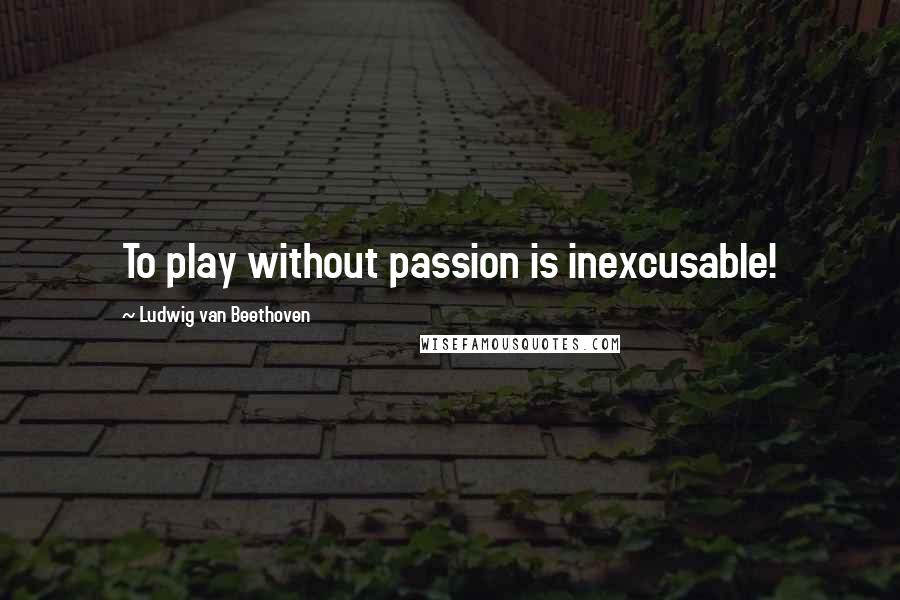 Ludwig Van Beethoven Quotes: To play without passion is inexcusable!