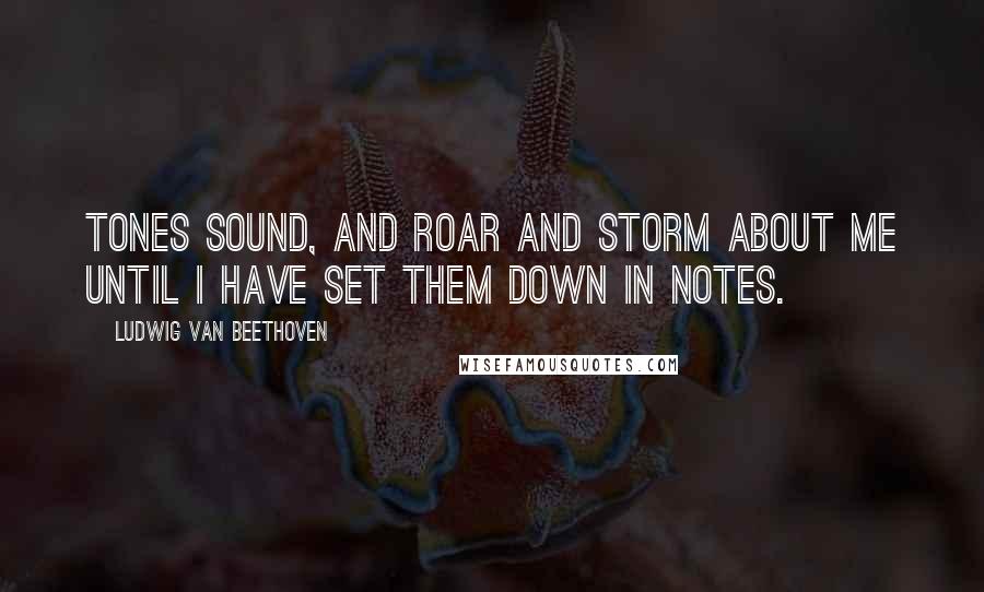 Ludwig Van Beethoven Quotes: Tones sound, and roar and storm about me until I have set them down in notes.