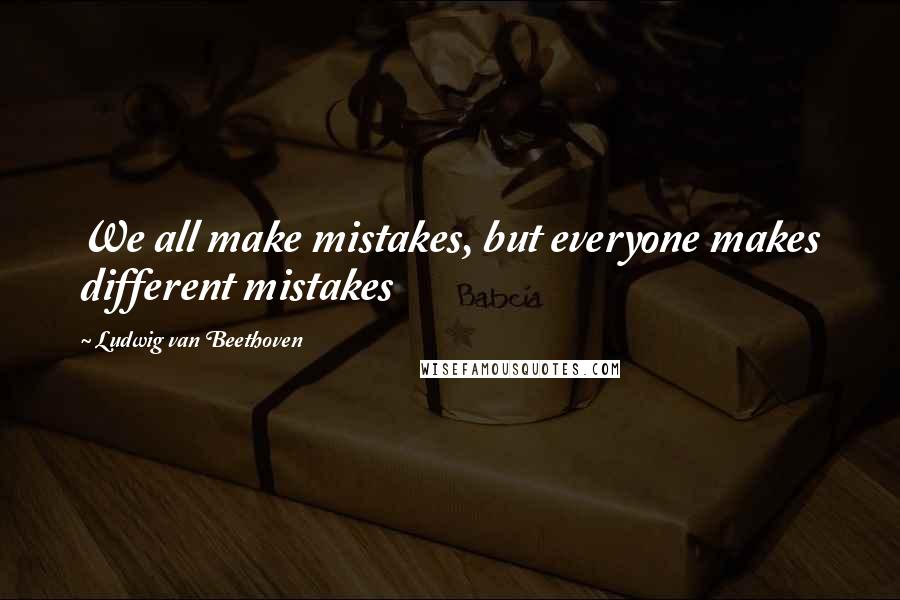 Ludwig Van Beethoven Quotes: We all make mistakes, but everyone makes different mistakes