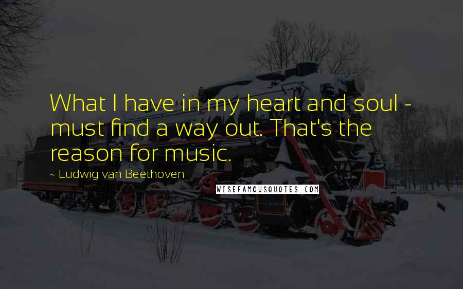 Ludwig Van Beethoven Quotes: What I have in my heart and soul - must find a way out. That's the reason for music.