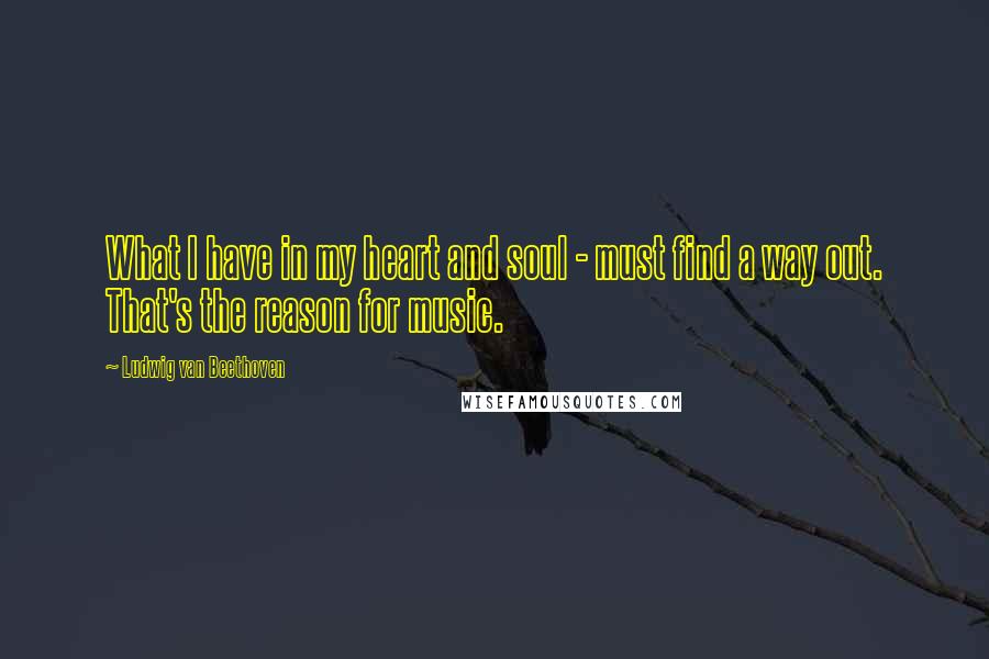 Ludwig Van Beethoven Quotes: What I have in my heart and soul - must find a way out. That's the reason for music.