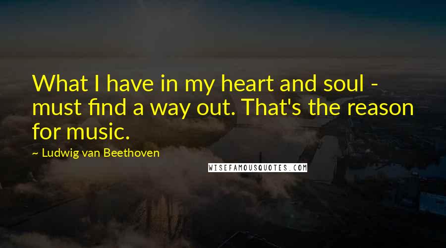 Ludwig Van Beethoven Quotes: What I have in my heart and soul - must find a way out. That's the reason for music.