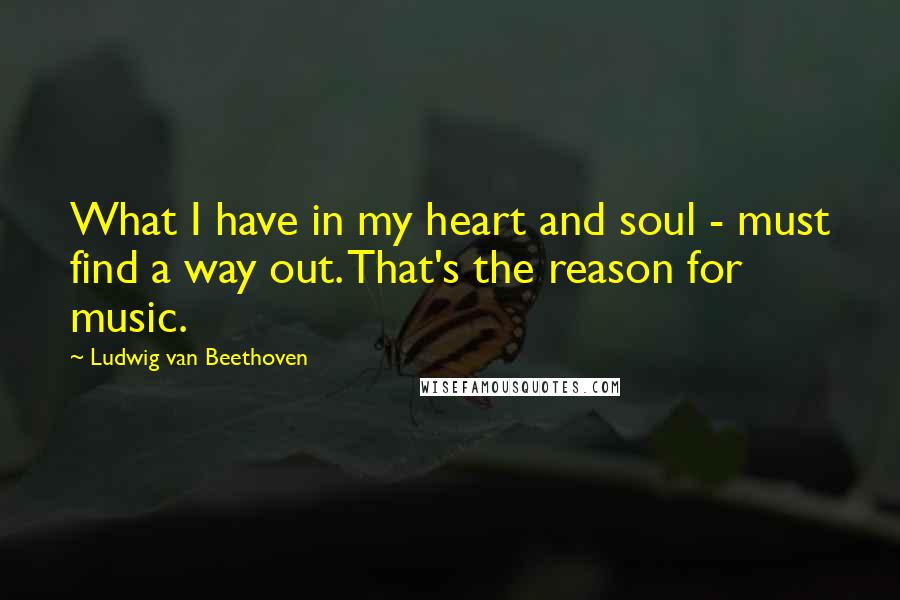 Ludwig Van Beethoven Quotes: What I have in my heart and soul - must find a way out. That's the reason for music.