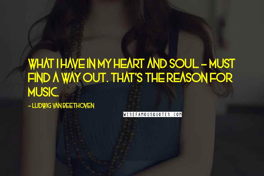 Ludwig Van Beethoven Quotes: What I have in my heart and soul - must find a way out. That's the reason for music.