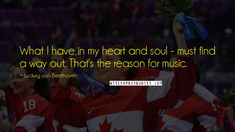 Ludwig Van Beethoven Quotes: What I have in my heart and soul - must find a way out. That's the reason for music.
